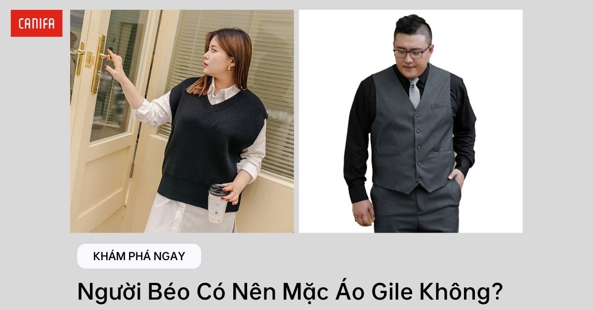 Người Béo Có Nên Mặc Áo Gile Không? 7 Gợi Ý Phối Đồ Chất Nhất